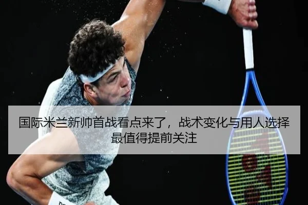国际米兰新帅首战看点来了，战术变化与用人选择最值得提前关注 | jiuyouhui